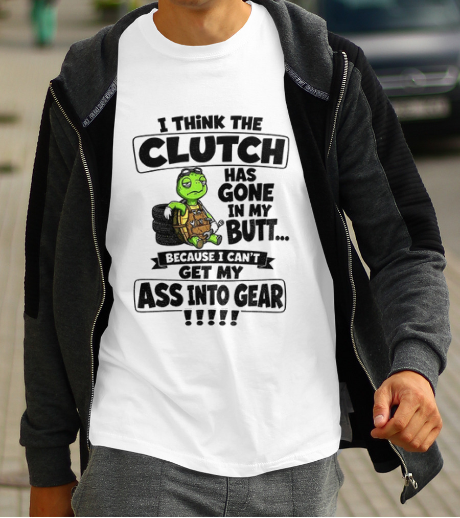 I Think The Clutch Has Gone In My Butt Because I Can't Get My Ass Into Gear Turtle T-Shirt