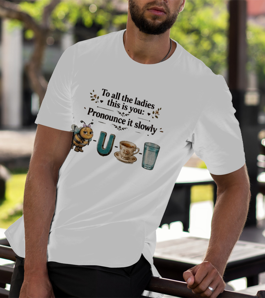 To All The Ladies This Is You Pronounce It Slowly Bee U Tea Full T-Shirt