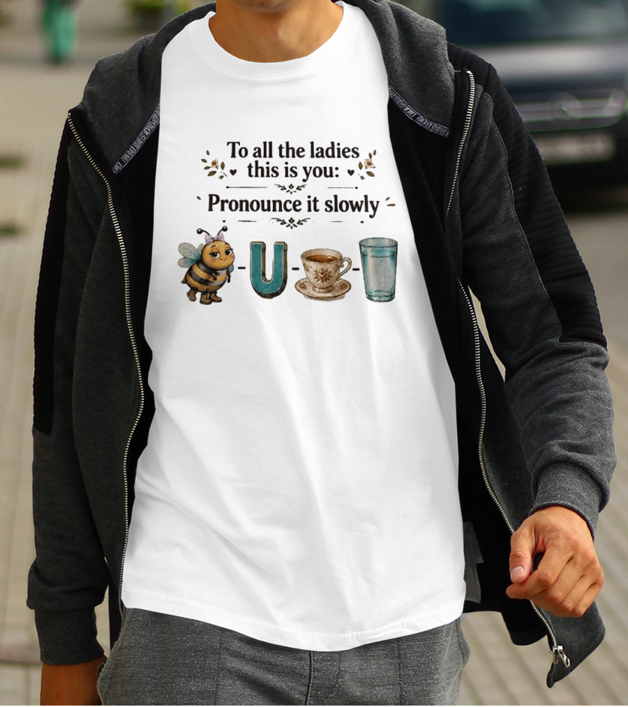 To All The Ladies This Is You Pronounce It Slowly Bee U Tea Full T-Shirt
