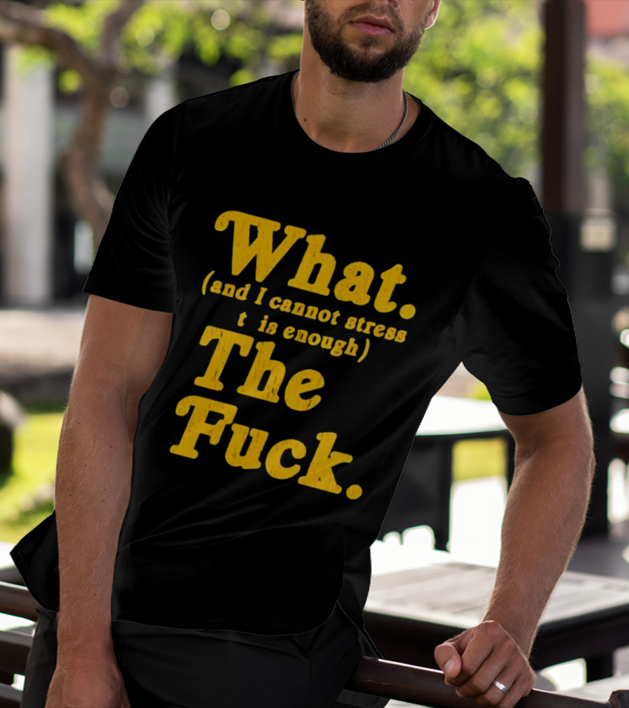 What And I Cannot Stress This Enough The Fuck T-Shirt