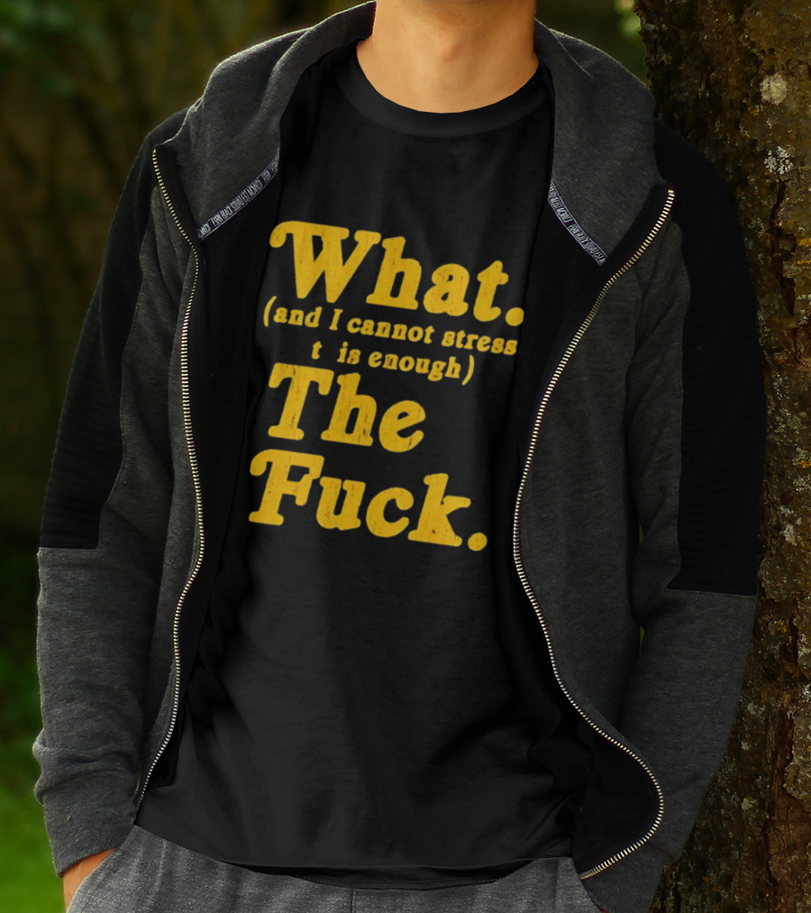 What And I Cannot Stress This Enough The Fuck T-Shirt