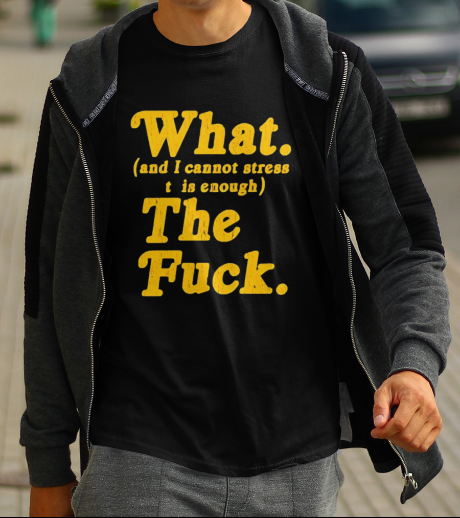 What And I Cannot Stress This Enough The Fuck T-Shirt