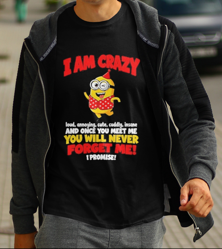 I Am Crazy You Will Never Forget Me Minion Loud Amazing Cute Cuddle Insane T-Shirt