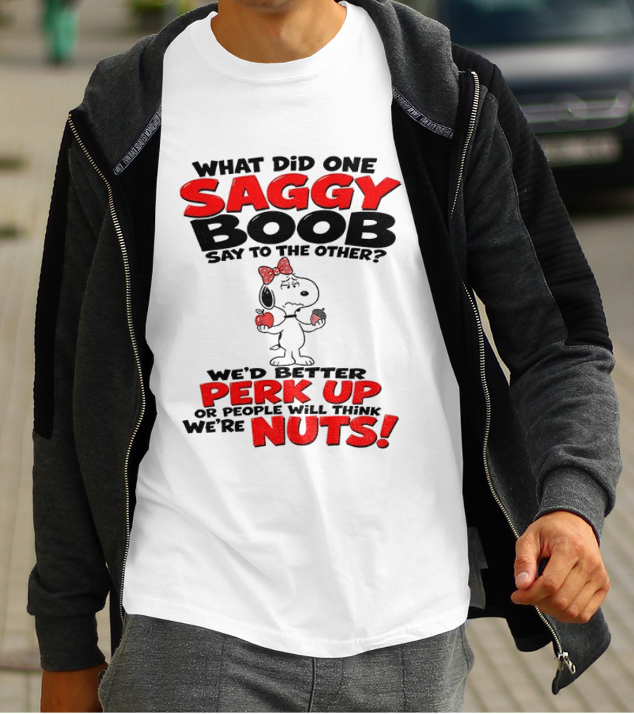 What Did One Saggy Boob Say To The Other Perk Up Or People Will Think We're Nuts Snoopy T-Shirt
