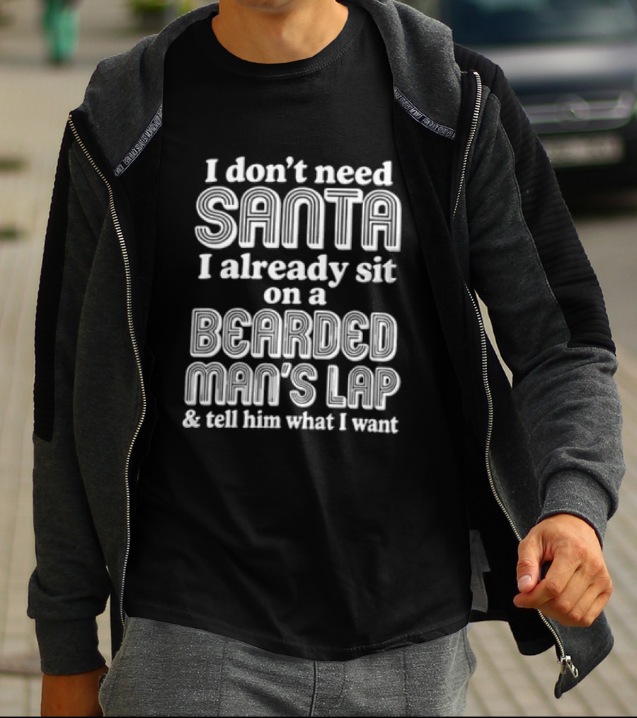 I Don't Need Santa I Already Sit On A Bearded Man's Lap And Tell Him What I Want T-Shirt