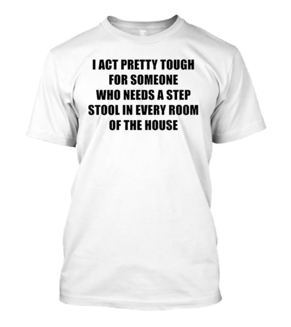 I Act Pretty Tough Needing A Step Stool In Every Room Of The House T-Shirt