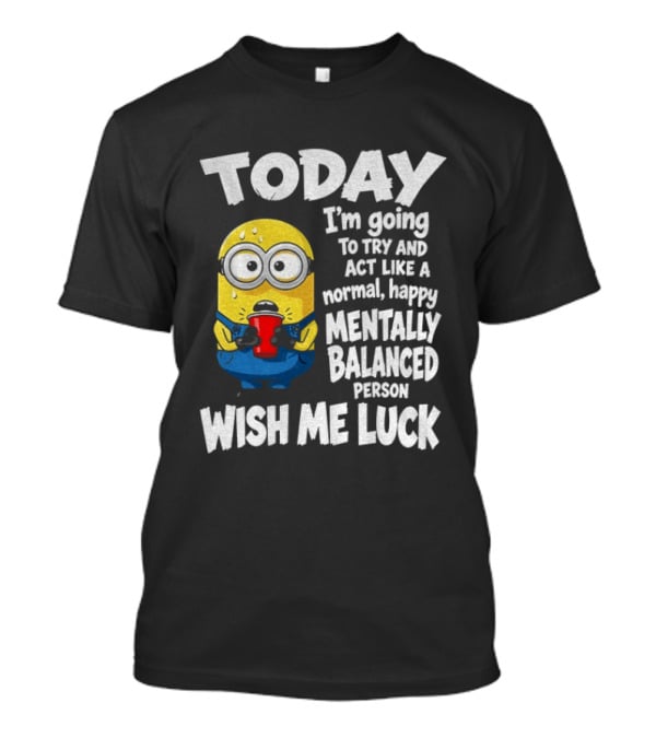 Minion Today I'm Going To Try And Act Like A Normal Happy Mentally Balanced Person Wish Me Luck T-Shirt