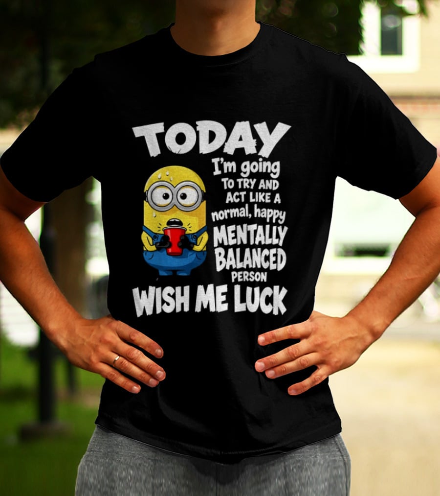 Minion Today I'm Going To Try And Act Like A Normal Happy Mentally Balanced Person Wish Me Luck T-Shirt
