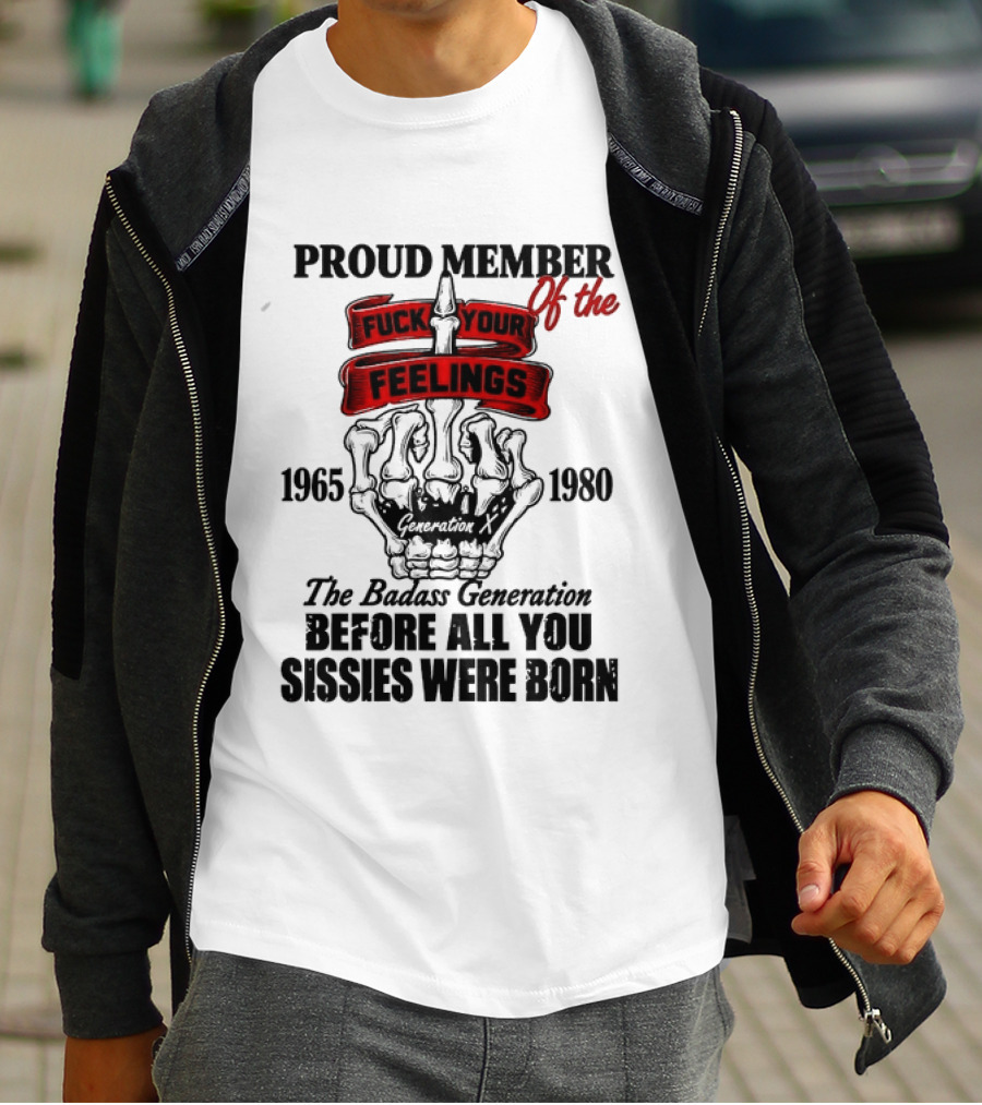 Proud Member Generation X 1965 1980 Fuck Your Feelings Badass Generation Before All You Sissies Were Born T-Shirt