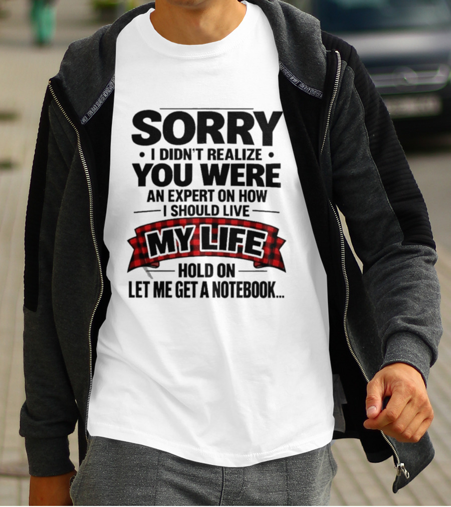 Sorry I Didn't Realize You Were An Expert On How I Should Live My Life Hold On Let Me Get A Notebook T-Shirt