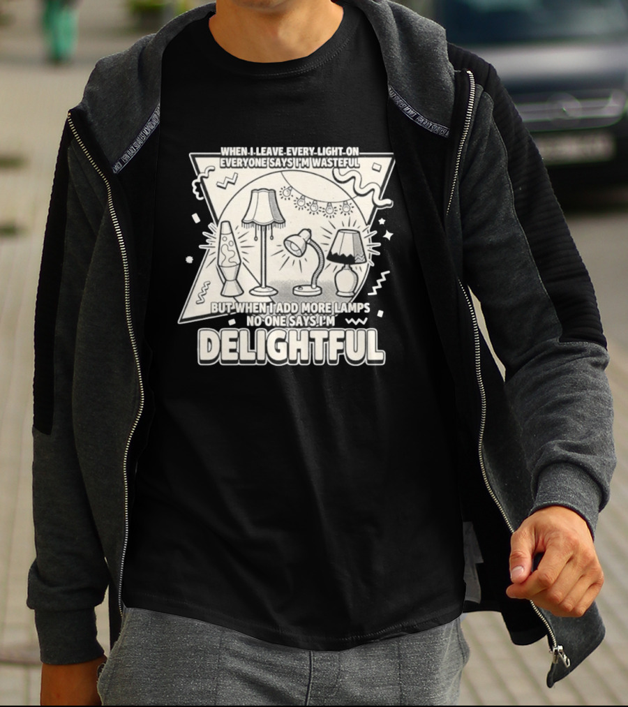 When I Leave Every Light On Everyone Says I'm Wasteful But When I Add More Lamps No One Says I'm Delightful T-Shirt