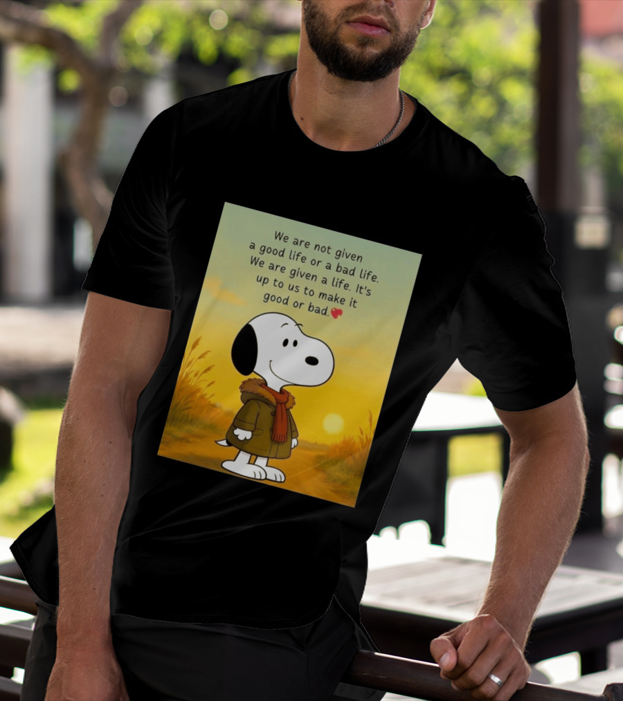 Snoopy We Are Not Given A Good Life Or A Bad Life We Are Given A Life It's Up To Us To Make It Good Or Bad T-Shirt