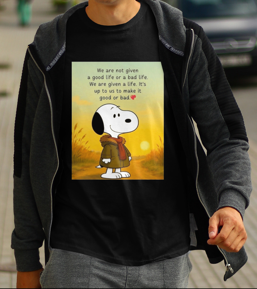 Snoopy We Are Not Given A Good Life Or A Bad Life We Are Given A Life It's Up To Us To Make It Good Or Bad T-Shirt