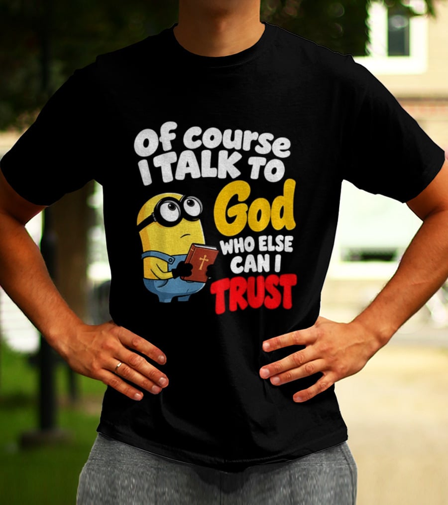 Of Course I Talk To God Who Else Can I Trust Minion T-Shirt
