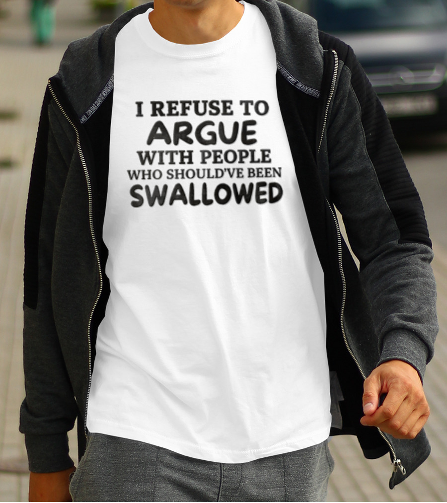 I Refuse To Argue With People Who Should've Been Swallowed T-Shirt