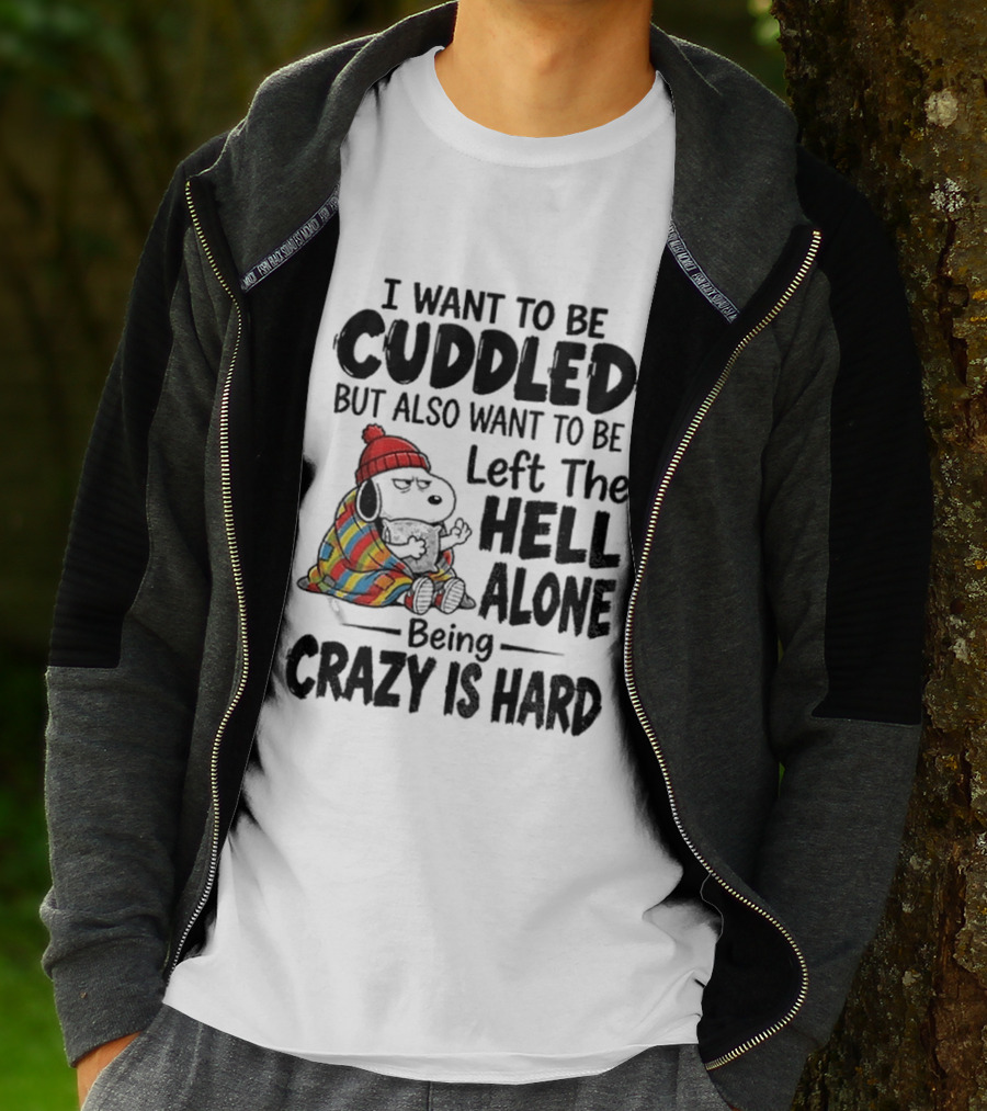 I Want To Be Cuddled But Also Want To Be Left The Hell Alone Being Crazy Is Hard T-Shirt