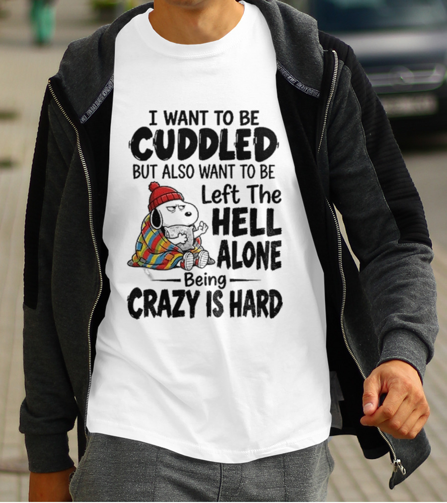 I Want To Be Cuddled But Also Want To Be Left The Hell Alone Being Crazy Is Hard T-Shirt