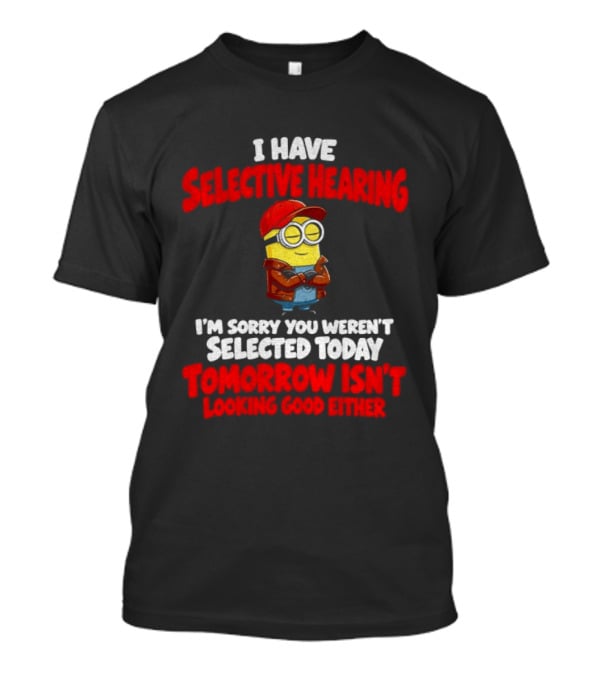 I Have Selective Hearing Minion Sorry You Weren't Selected Today Tomorrow Isn't Looking Good T-Shirt