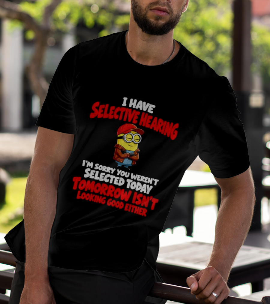 I Have Selective Hearing Minion Sorry You Weren't Selected Today Tomorrow Isn't Looking Good T-Shirt
