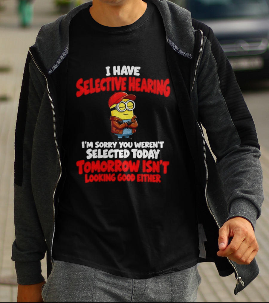 I Have Selective Hearing Minion Sorry You Weren't Selected Today Tomorrow Isn't Looking Good T-Shirt