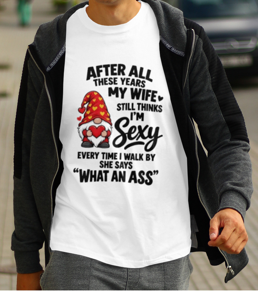 After All These Years My Wife Still Thinks I'm Sexy Every Time I Walk By She Says What An Ass T-Shirt