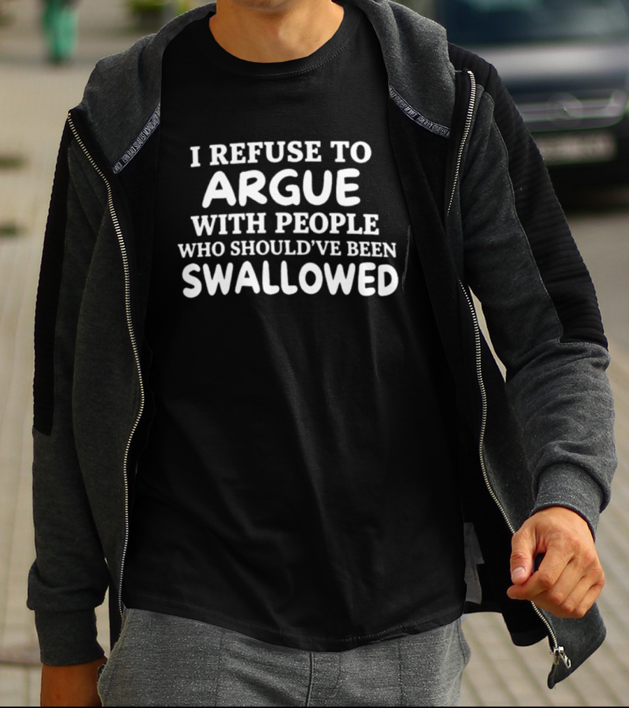 I Refuse To Argue With People Who Should've Been Swallowed T-Shirt