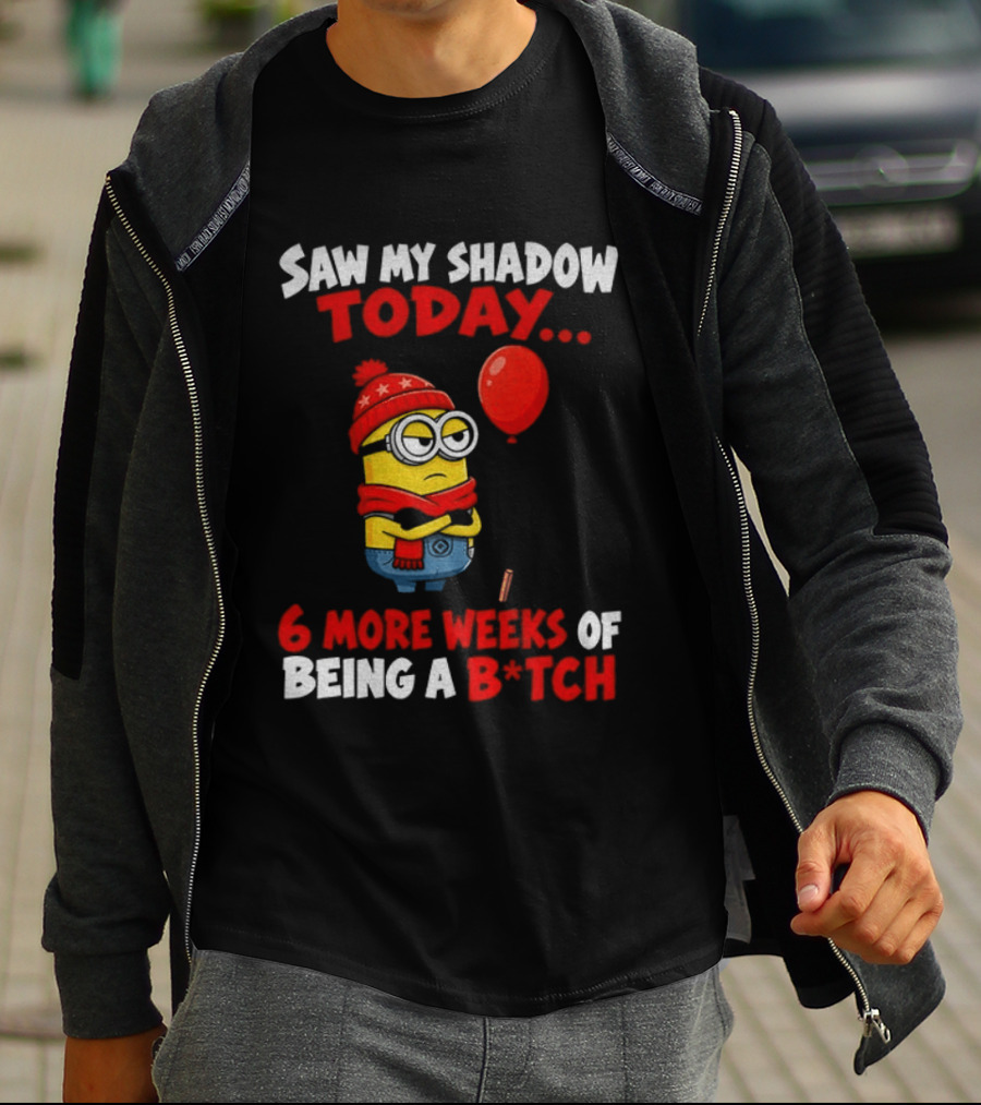 Saw My Shadow Today Minion 6 More Weeks Of Being A B*tch Winter Humor T-Shirt