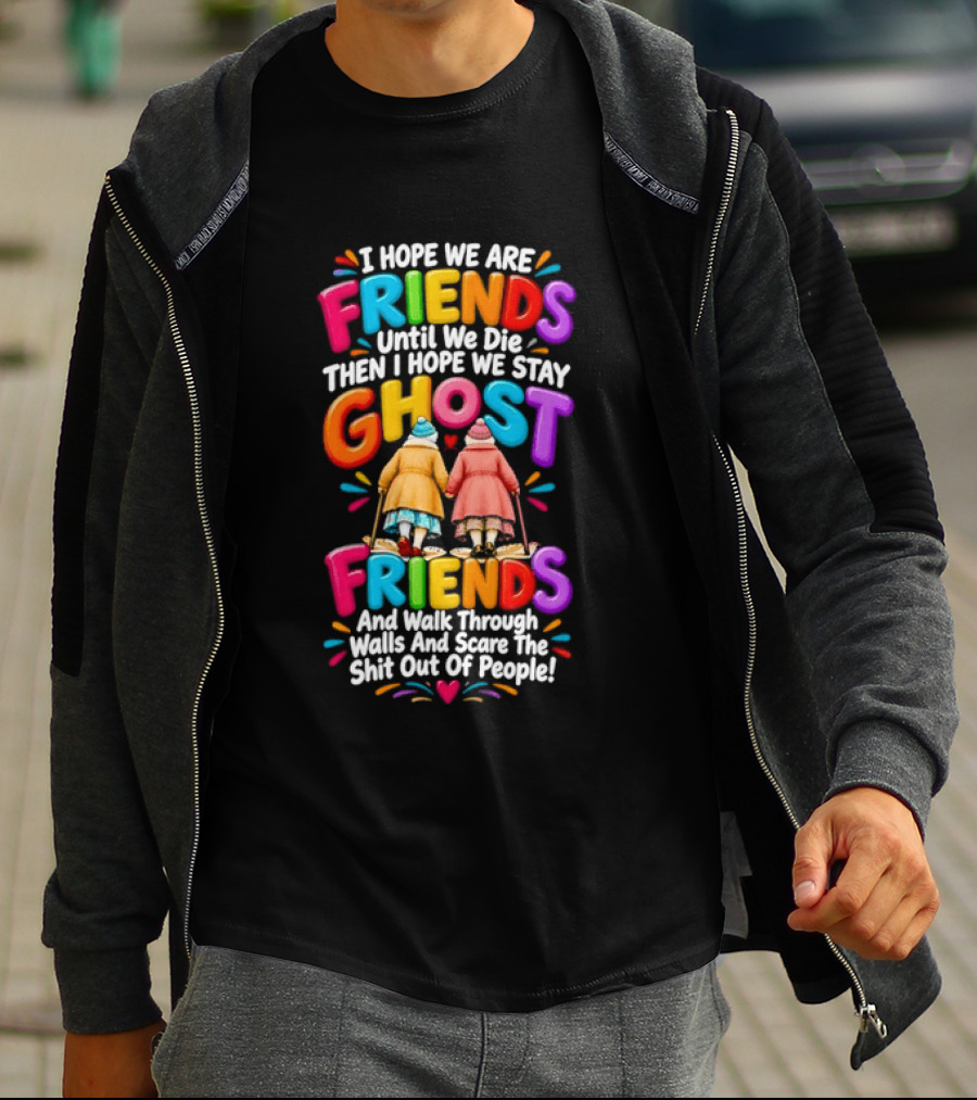 I Hope We Are Friends Until We Die Then I Hope We Stay Ghost Friends And Walk Through Walls Scaring People T-Shirt