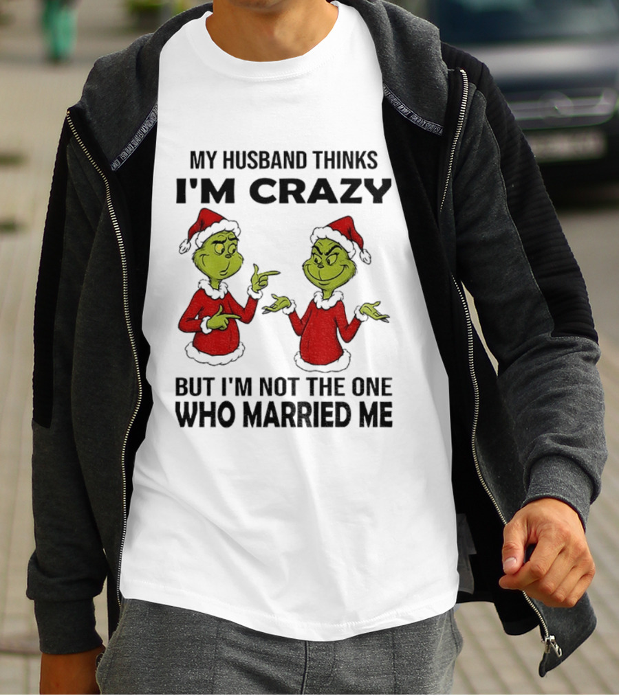 Grinch Santa My Husband Thinks I'm Crazy But I'm Not The One Who Married Me Christmas Sweater T-Shirt
