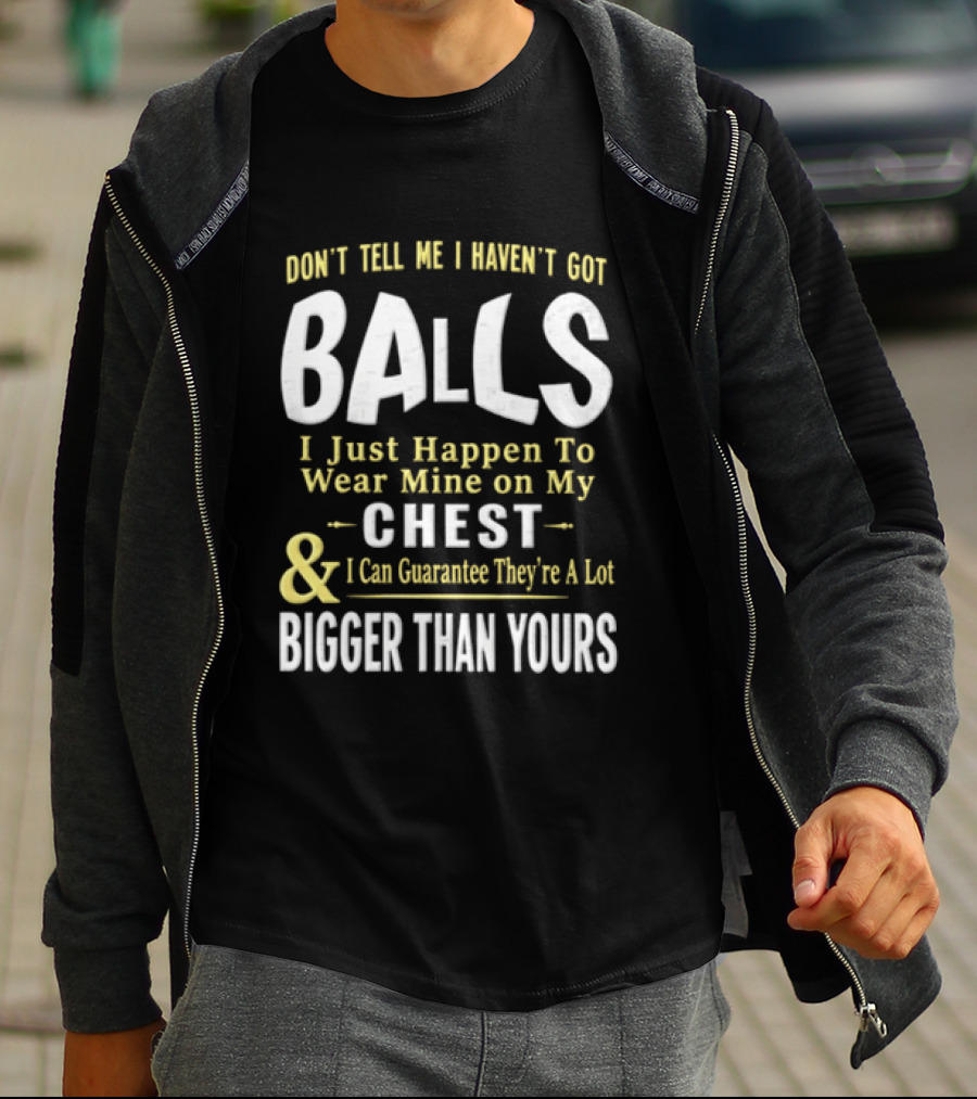 Don't Tell Me I Haven't Got Balls I Just Happen To Wear Mine On My Chest & I Can Guarantee They're A Lot Bigger Than Yours T-Shirt