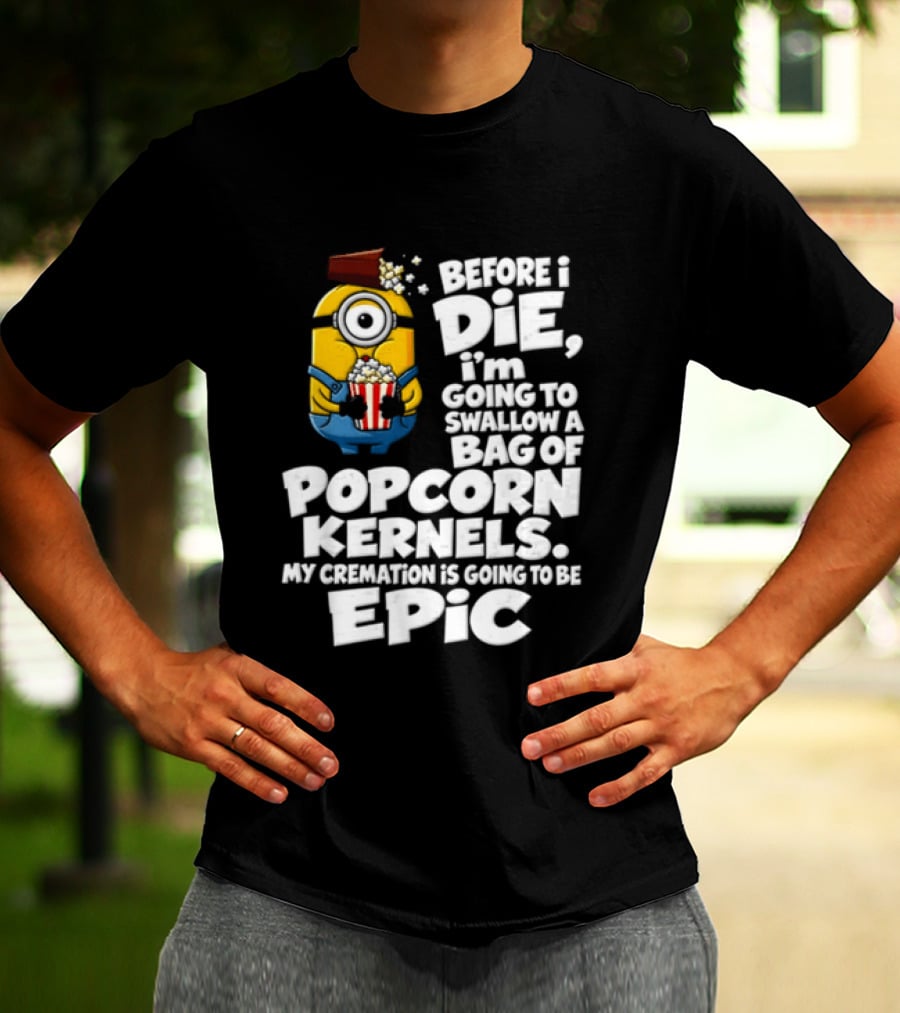Before I Die I'm Going To Swallow A Bag Of Popcorn Kernels Minion My Cremation Is Going To Be Epic T-Shirt