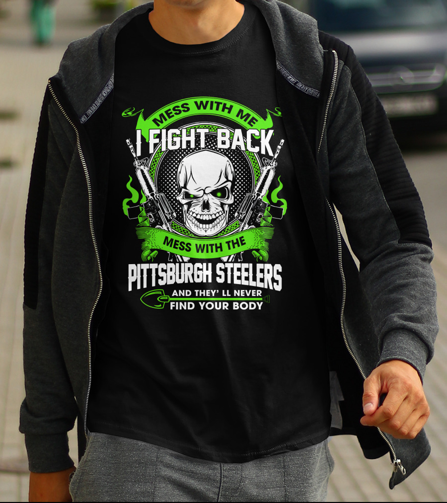 Mess With Me I Fight Back Mess With The Pittsburgh Steelers And They'll Never Find Your Body T-Shirt