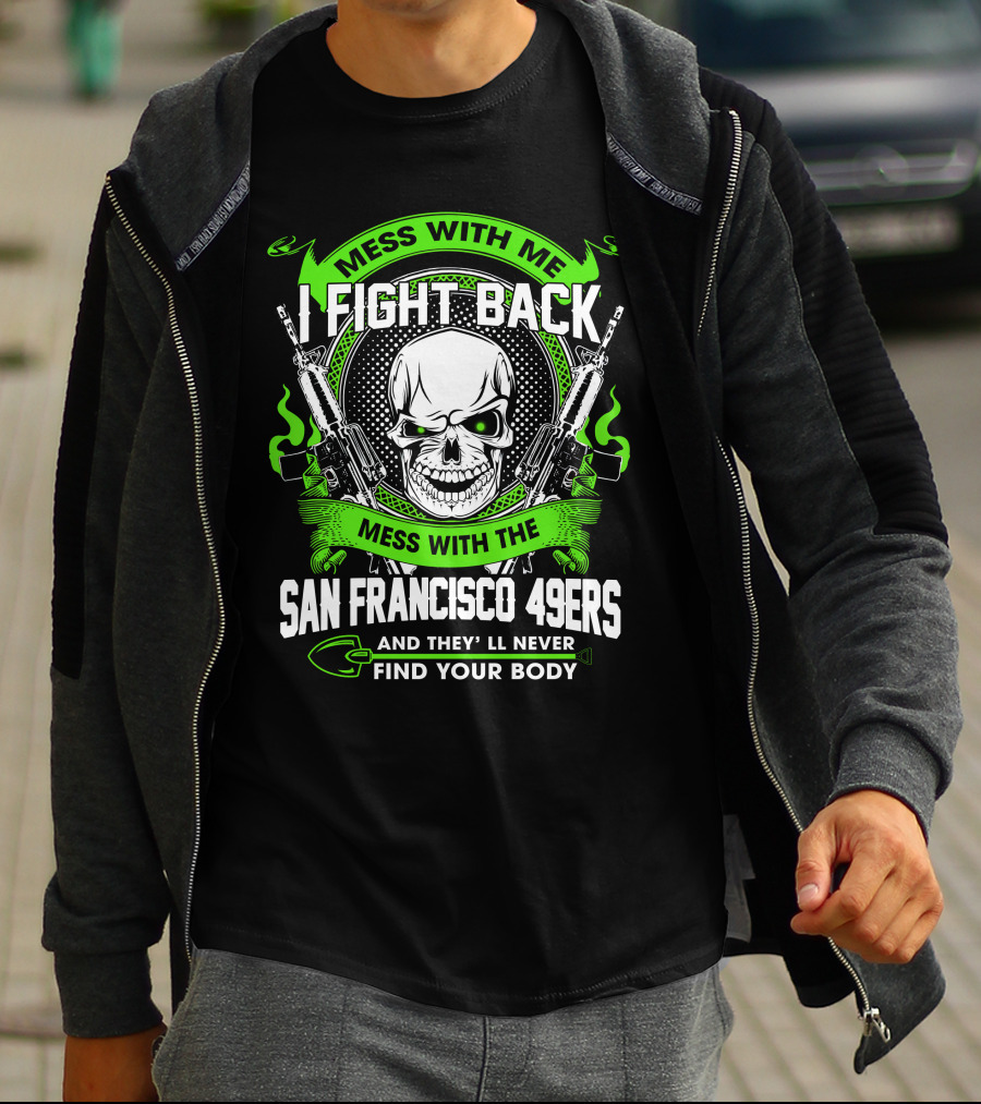 Mess With Me I Fight Back Mess With The San Francisco 49ers And They'll Never Find Your Body T-Shirt