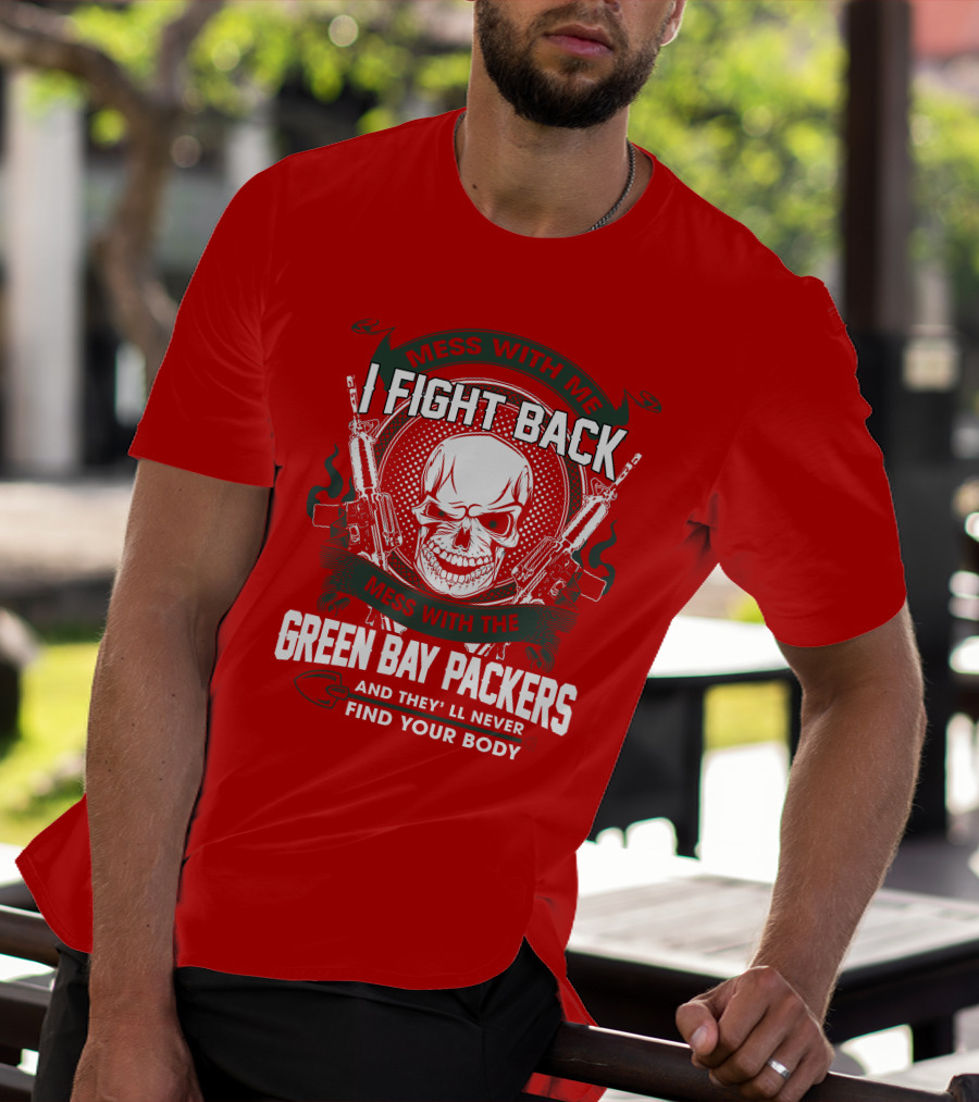 Mess With Me I Fight Back Mess With The Green Bay Packers And They'll Never Find Your Body T-Shirt