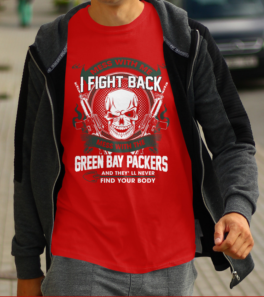 Mess With Me I Fight Back Mess With The Green Bay Packers And They'll Never Find Your Body T-Shirt