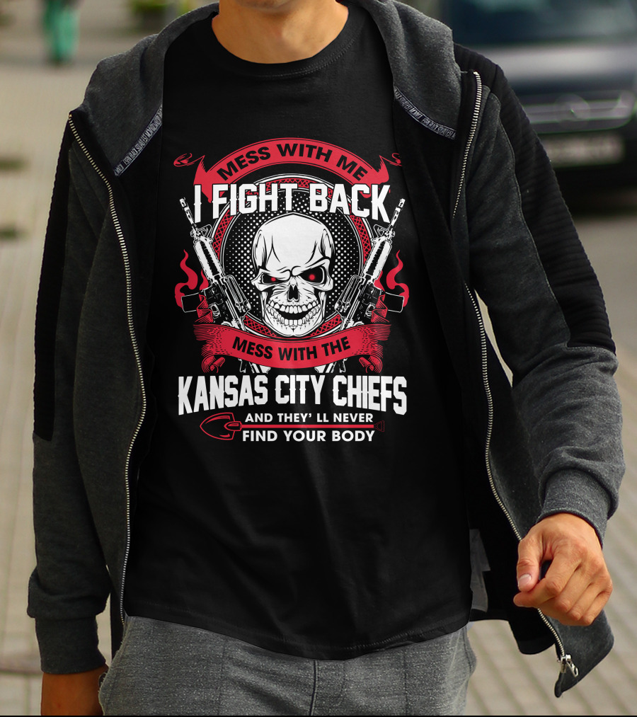 Mess With Me I Fight Back Mess With The Kansas City Chiefs And They'll Never Find Your Body T-Shirt