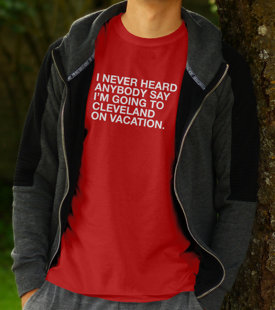 I Never Heard Anybody Say I'm Going To Cleveland On Vacation T-Shirt