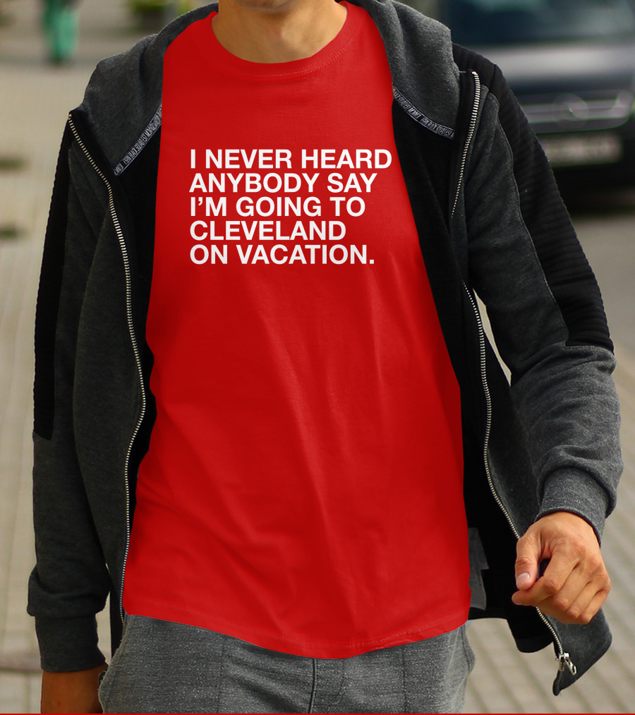 I Never Heard Anybody Say I'm Going To Cleveland On Vacation T-Shirt