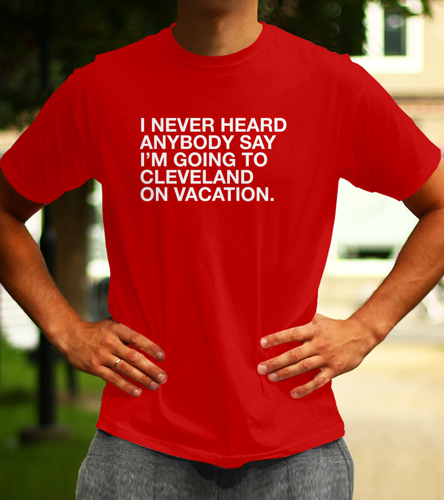 I Never Heard Anybody Say I'm Going To Cleveland On Vacation T-Shirt