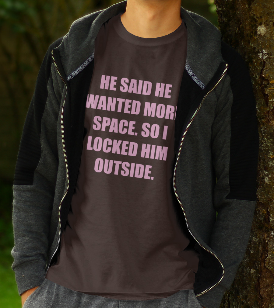 He Said He Wanted More Space So I Locked Him Outside T-Shirt