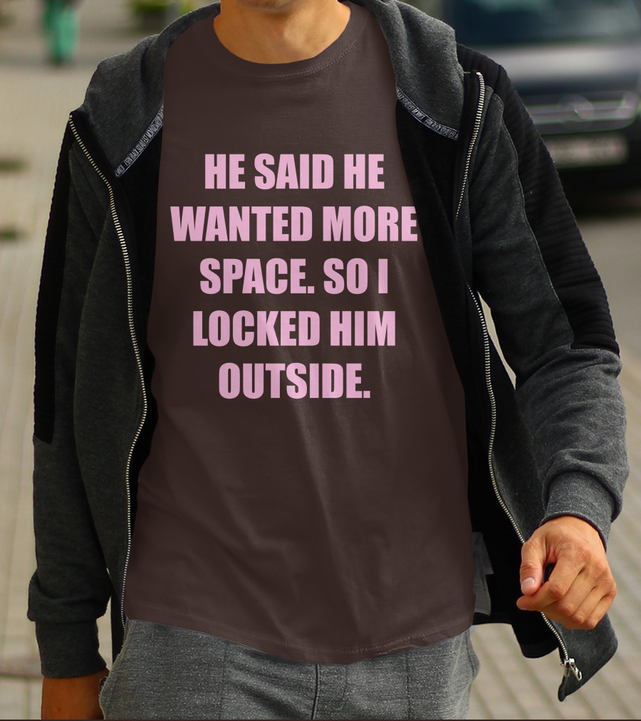 He Said He Wanted More Space So I Locked Him Outside T-Shirt