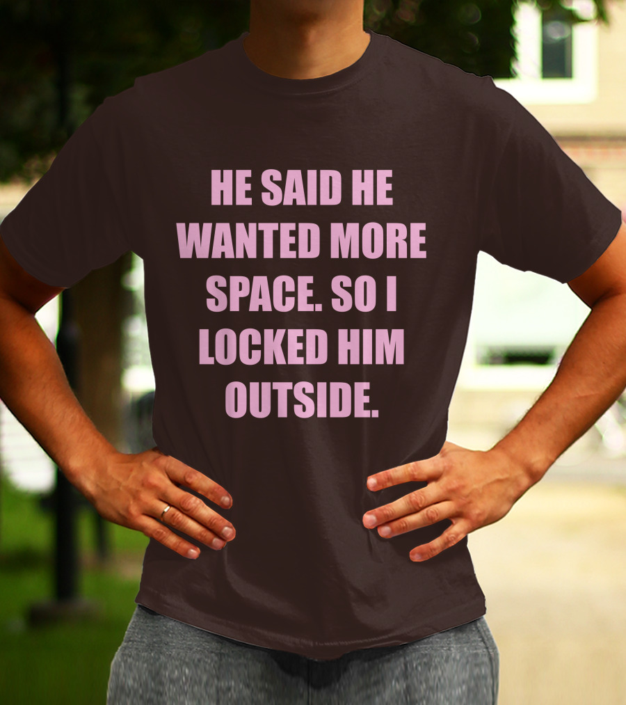 He Said He Wanted More Space So I Locked Him Outside T-Shirt