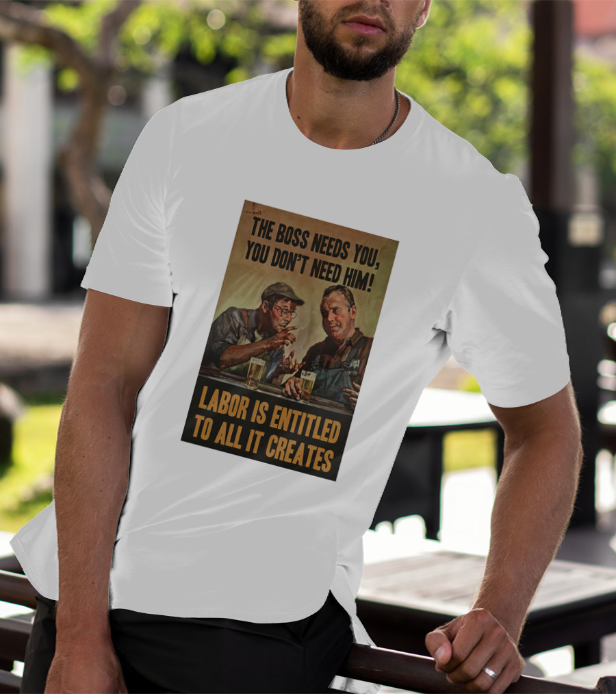 The Boss Needs You You Don't Need Him Labor Is Entitled To All It Creates T-Shirt