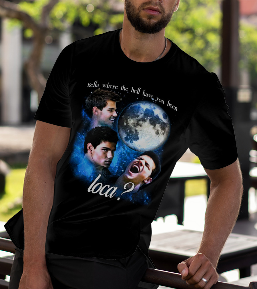 Bella Where The Hell Have You Been Loca Full Moon Faces T-Shirt