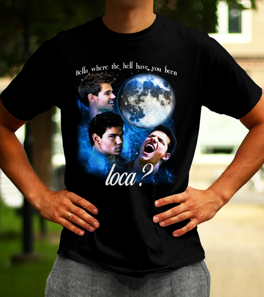 Bella Where The Hell Have You Been Loca Full Moon Faces T-Shirt