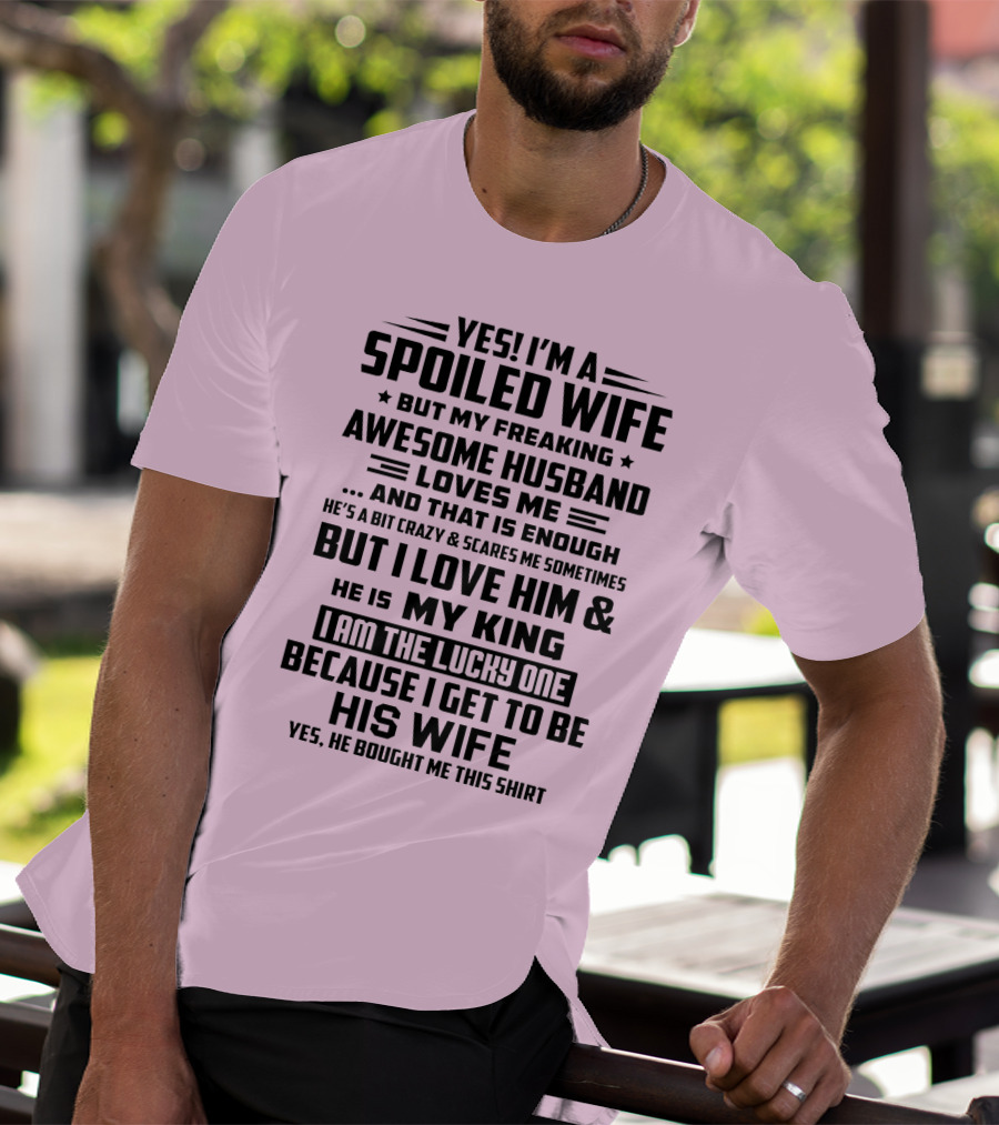 YES I'M A SPOILED WIFE BUT MY FREAKING AWESOME HUSBAND LOVES ME AND THAT IS ENOUGH BUT I LOVE HIM And HE IS MY KING I AM THE LUCKY ONE BECAUSE I GET TO BE HIS WIFE T-Shirt