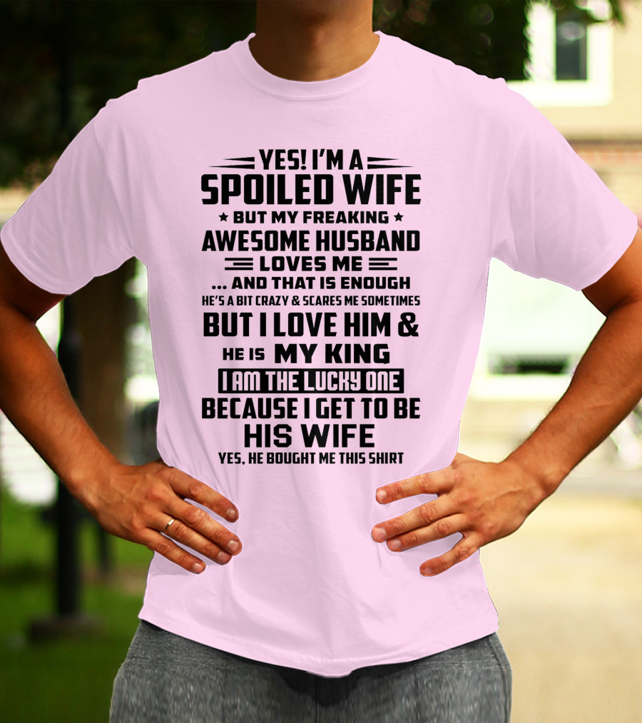 YES I'M A SPOILED WIFE BUT MY FREAKING AWESOME HUSBAND LOVES ME AND THAT IS ENOUGH BUT I LOVE HIM And HE IS MY KING I AM THE LUCKY ONE BECAUSE I GET TO BE HIS WIFE T-Shirt