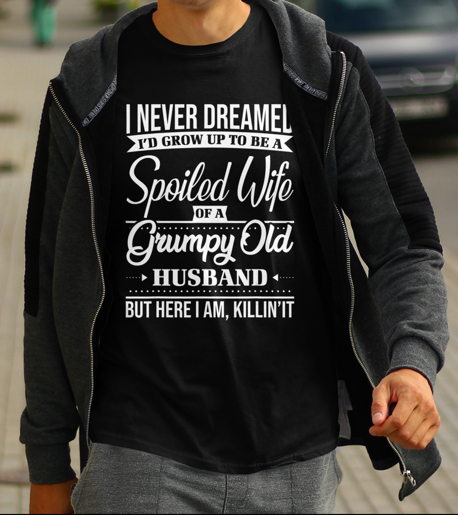 I Never Dreamed I'd Grow Up To Be A Spoiled Wife Of A Grumpy Old Husband But Here I Am, Killin' It T-Shirt