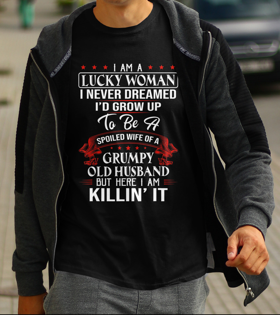 I Am A Lucky Woman I Never Dreamed I'd Grow Up To Be A Spoiled Wife Of A Grumpy Old Husband But Here I Am Killin' It T-Shirt