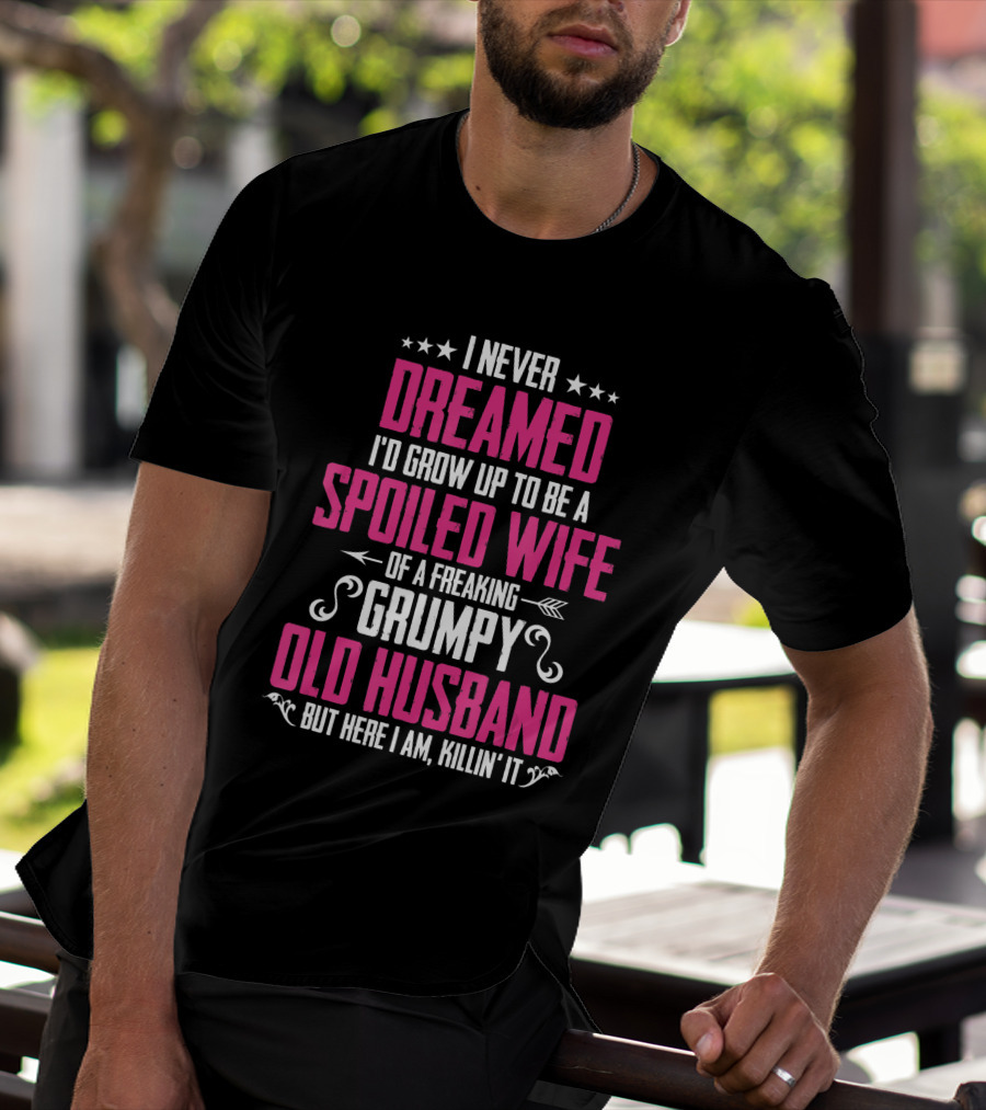I Never Dreamed I'd Grow Up To Be A Spoiled Wife Of A Freaking Grumpy Old Husband But Here I Am Killin' It T-Shirt